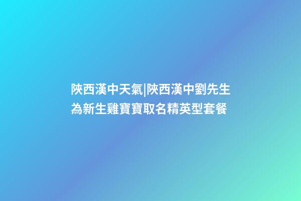 陜西漢中天氣|陜西漢中劉先生為新生雞寶寶取名精英型套餐-第1張-公司起名-玄機派